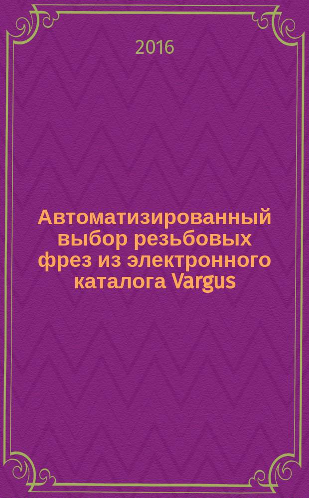 Автоматизированный выбор резьбовых фрез из электронного каталога Vargus : учебное пособие : по направлению подготовки 15.03.05 "Конструкторско-технологическое обеспечение машиностроительных проихводств"