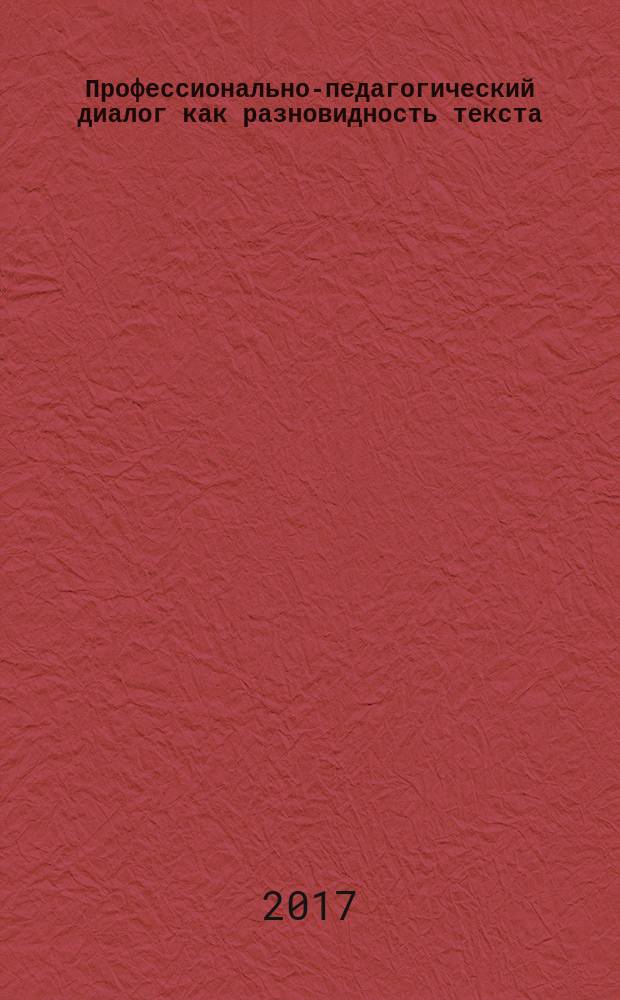 Профессионально-педагогический диалог как разновидность текста : учебное пособие : для бакалавров, обучающихся по направлению 44.03.05 Педагогическое образование (профиль "Русский язык и литература", профиль "Русский язык", профиль "Родной язык и литература")
