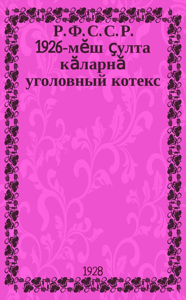Р .Ф. С. С. Р. 1926-мӗш ҫулта кӑларнӑ уголовный котекс = Уголовный кодекс Р. С. Ф. С. Р. редакции 1926 года