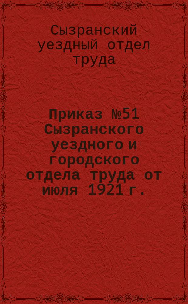 Приказ № 51 Сызранского уездного и городского отдела труда от июля 1921 г.: [О регистрации безработных граждан, работавших ранее на петроградских заводах : листовка