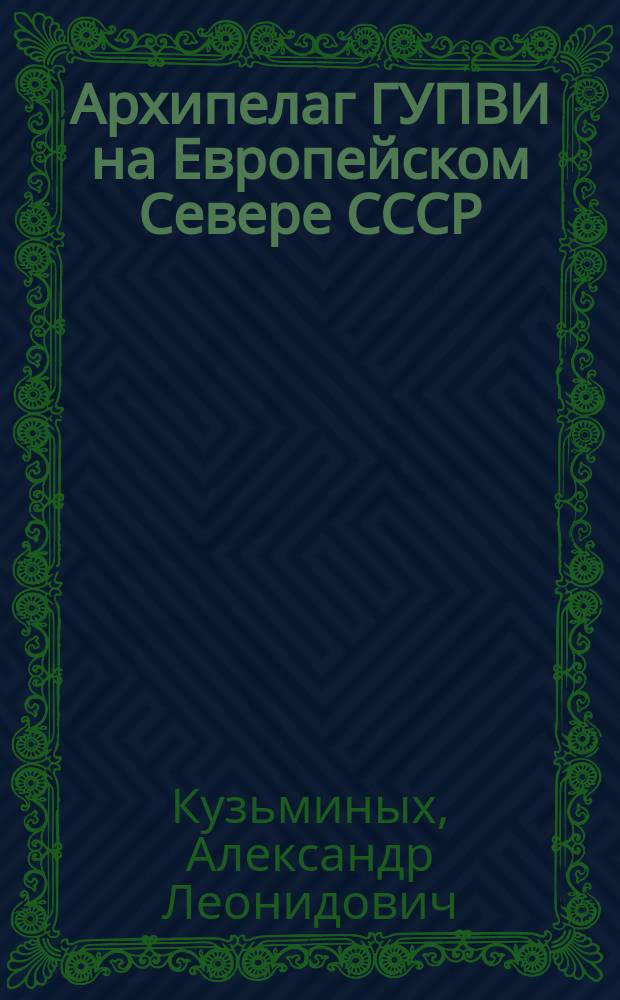 Архипелаг ГУПВИ на Европейском Севере СССР (1939-1949 гг.) : монография