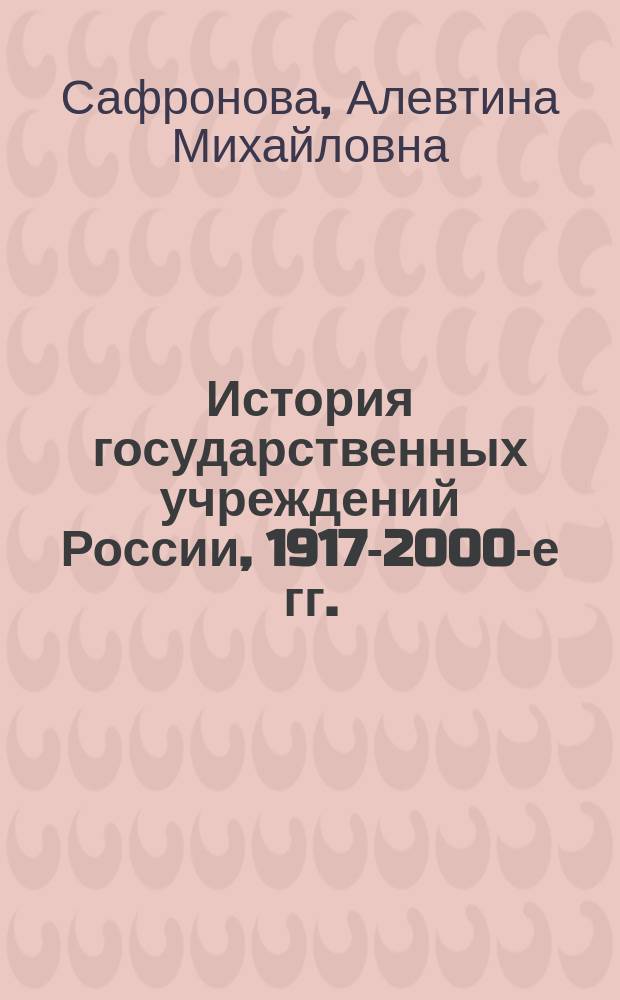 История государственных учреждений России, 1917-2000-е гг. : учебное пособие : для студентов, обучающихся по программам бакалавриата и магистратуры по направлениям подготовки 46.03.02, 46.04.02 "Документоведение и архивоведение"