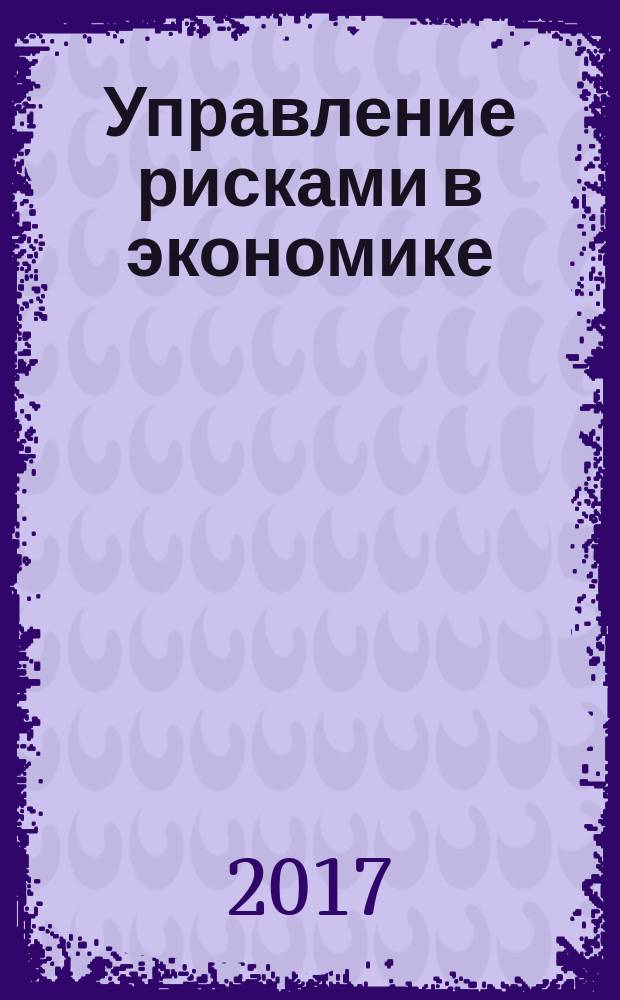 Управление рисками в экономике: проблемы и решения = Risk management in the economy: problems and solutions : труды научно-практической конференции с Международным участием РИСК'Э - 2017, 27-28 ноября 2017 года