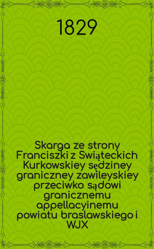 Skarga ze strony Franciszki z Swiąteckich Kurkowskiey sędziney graniczney zawileyskiey przeciwko sądowi granicznemu appellacyinemu powiatu braslawskiego i WJX. Kazimierzowi Zabłockiemu plebanowi parafii widzkiey = Жалоба от Францишки из Свёнтецких Курковских, пограничных судей в пограничном суде апелляции округа Браслава и WJX. Казимежу Заблоцки,...
