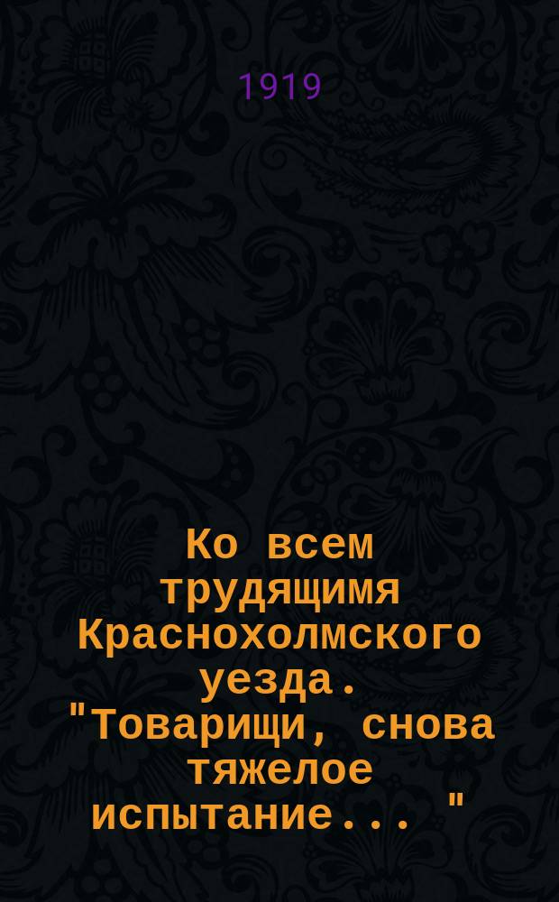 Ко всем трудящимя Краснохолмского уезда. "Товарищи, снова тяжелое испытание ..." : листовка