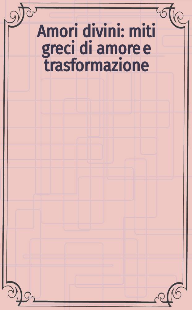 Amori divini : miti greci di amore e trasformazione : catalogo della Mostra, Museo archeologico nazionale di Napoli, 7 giugno - 16 ottobre 2017 = Божественная любовь