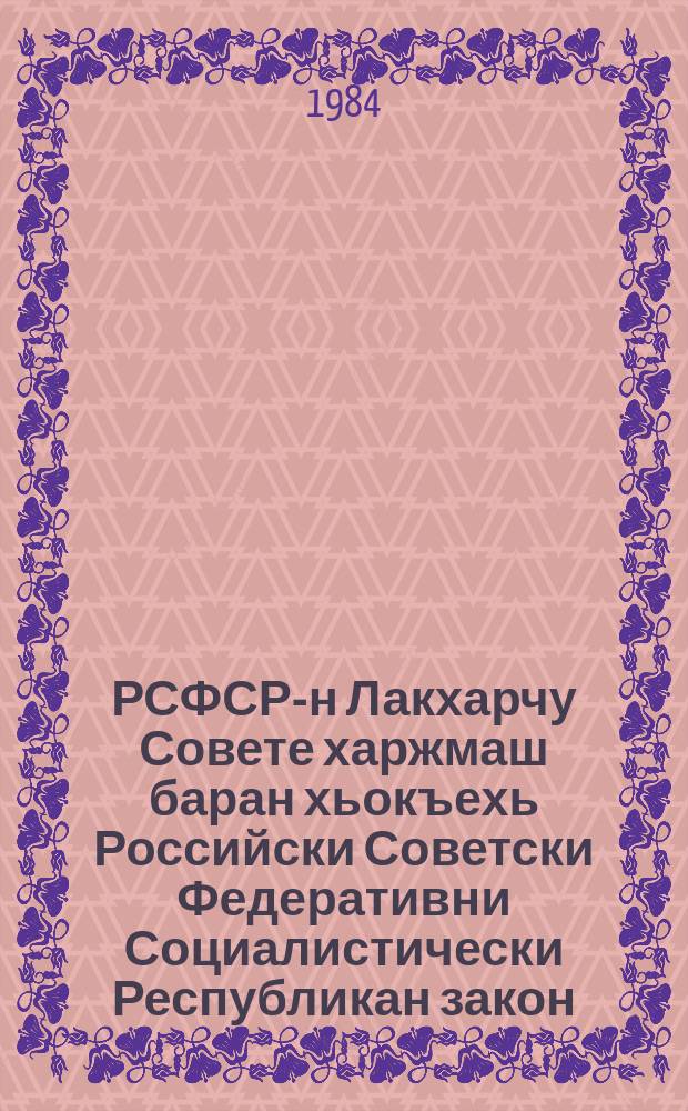 РСФСР-н Лакхарчу Совете харжмаш баран хьокъехь Российски Советски Федеративни Социалистически Республикан закон : тIеэцна РСФСР-н уьссалгIачу гуламаш Лакхарчу Советан борхIалгIачу сессехь 1078 шеран 8-чу августехь = Закон о выборах в Верховный Совет РСФСР