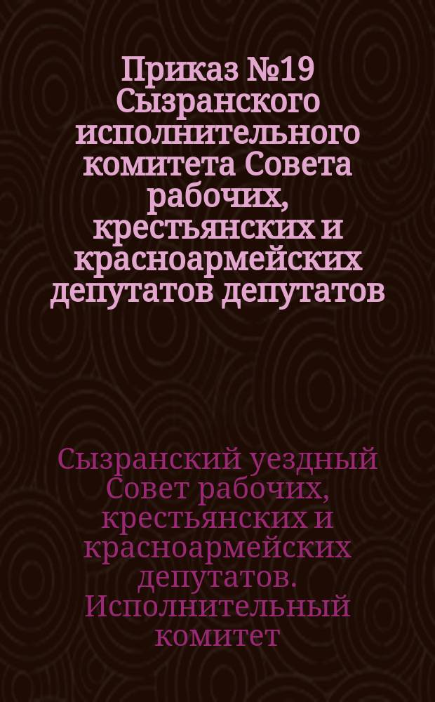 Приказ № 19 Сызранского исполнительного комитета Совета рабочих, крестьянских и красноармейских депутатов депутатов, 3-го авг. 1921 г., г. Сызрань: [О правилах вывоза продуктов : листовка