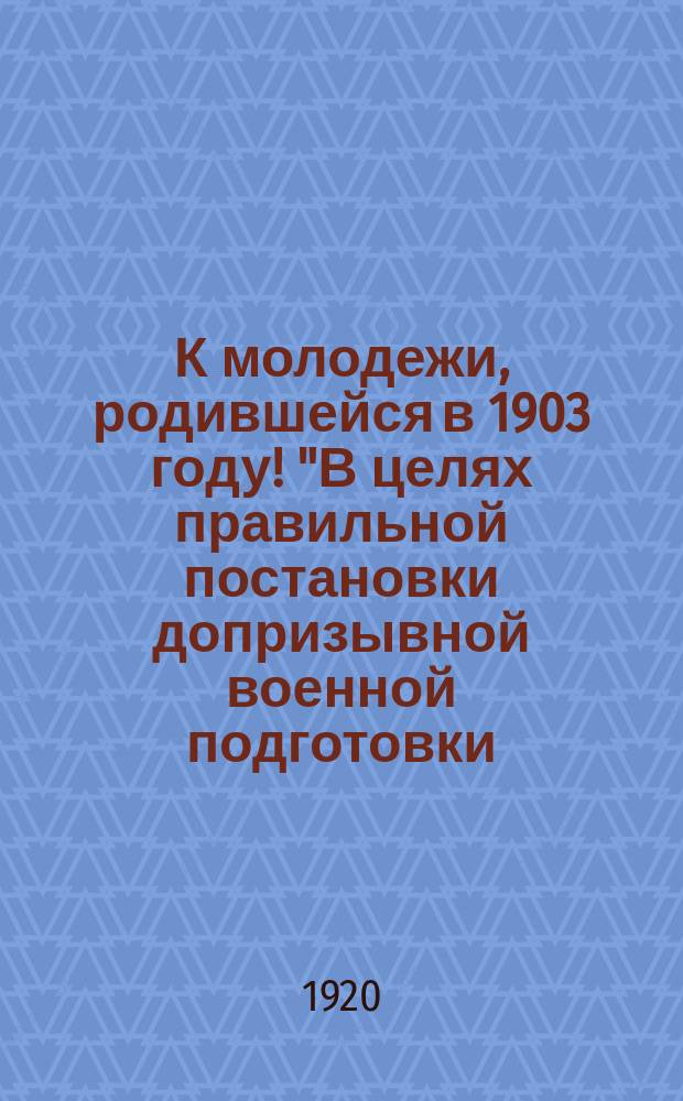 К молодежи, родившейся в 1903 году! "В целях правильной постановки допризывной военной подготовки...назначается переосвидетельствование лиц допризывного возраста, родившихся в 1903 году..." : листовка