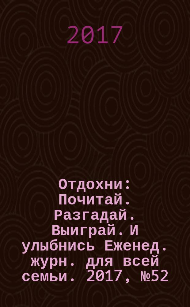 Отдохни : Почитай. Разгадай. Выиграй. И улыбнись Еженед. журн. для всей семьи. 2017, № 52