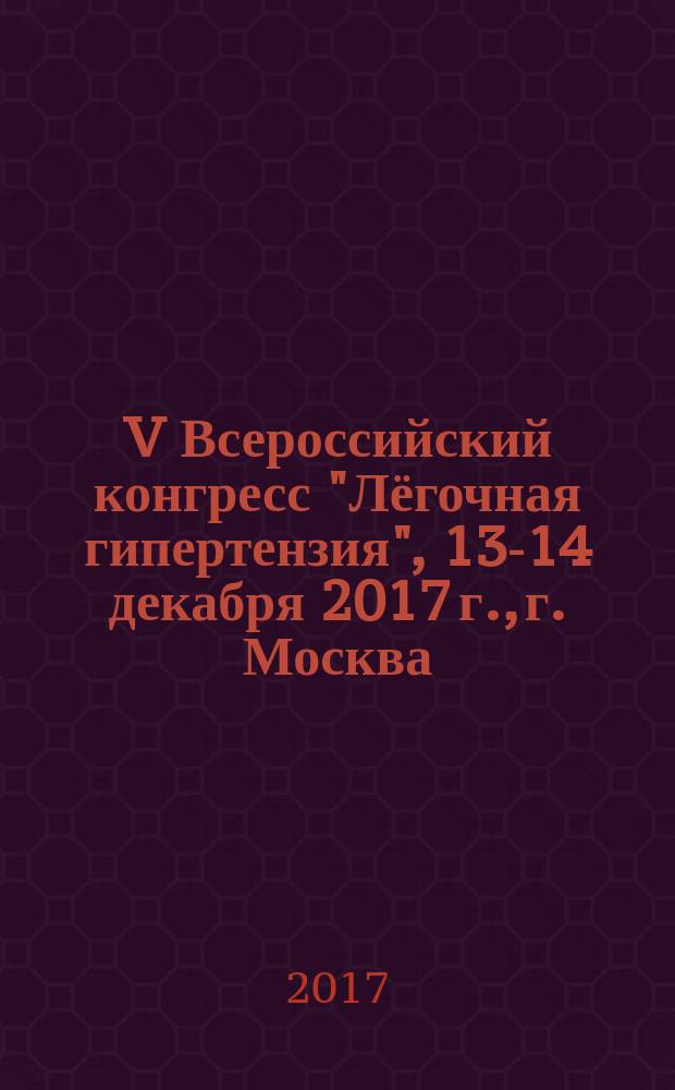 V Всероссийский конгресс "Лёгочная гипертензия", 13-14 декабря 2017 г., г. Москва : тезисы