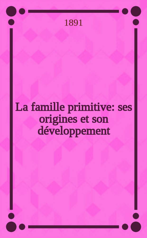La famille primitive : ses origines et son développement = Примитивная семья: источники и ее развитие