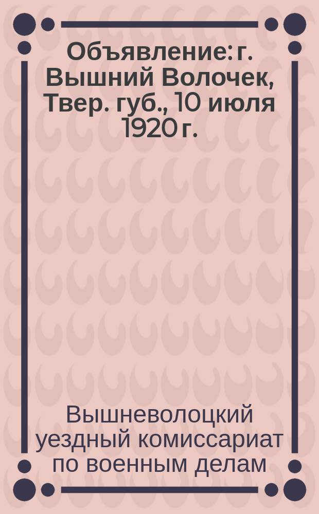 Объявление: г. Вышний Волочек, Твер. губ., 10 июля 1920 г.: [О призыве граждан 1894-1896 гг. рождения, работавших на заготовке топлива : листовка