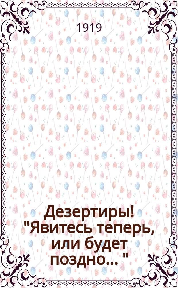 Дезертиры! "Явитесь теперь, или будет поздно ..." : листовка