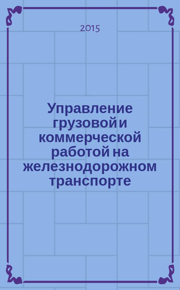 Управление грузовой и коммерческой работой на железнодорожном транспорте : курс лекций для студентов специальностей 23.05.04 - "Эксплуатация железных дорог", 23.03.01 - "Технология транспортных процессов", 43.03.01 - "Сервис" очной и заочной форм обучения : в двух частях