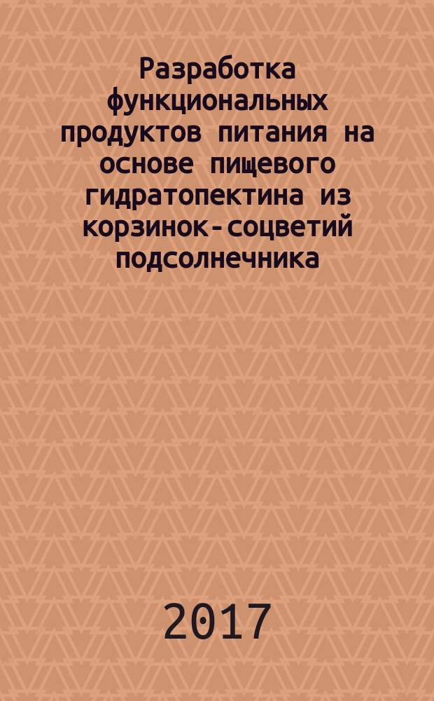 Разработка функциональных продуктов питания на основе пищевого гидратопектина из корзинок-соцветий подсолнечника : монография