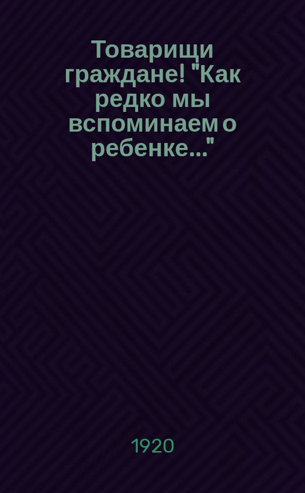 Товарищи граждане! "Как редко мы вспоминаем о ребенке..." : листовка