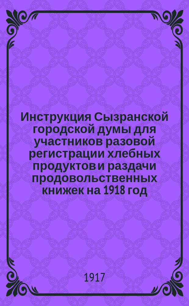 Инструкция Сызранской городской думы для участников разовой регистрации хлебных продуктов и раздачи продовольственных книжек на 1918 год: г. Сызрань, 28 дек. 1917 г. : листовка