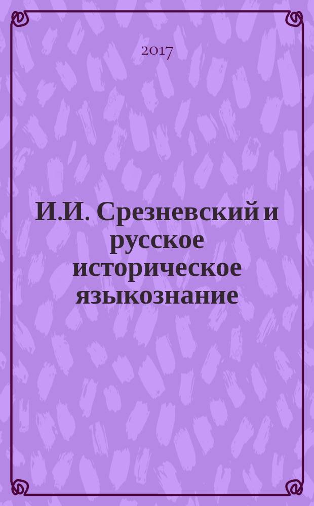И.И. Срезневский и русское историческое языкознание: опыт и перспективы. К 205-летию со дня рождения И.И. Срезневского : сборник статей Международной научно-практической конференции, 21-23 сентября 2017 г