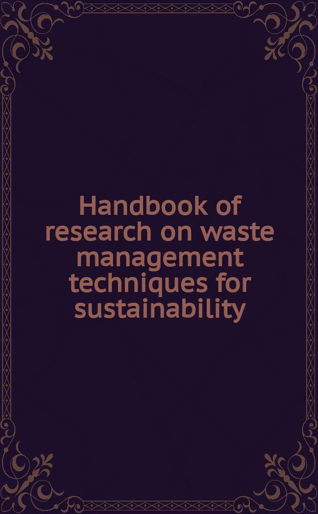 Handbook of research on waste management techniques for sustainability = Справочник по исследованиям методов управления отходами для обеспечения устойчивости