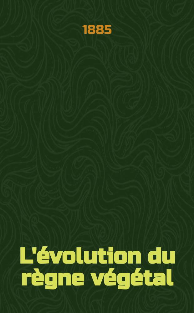 L'&eacute;volution du r&egrave;gne v&eacute;g&eacute;tal : les phan&eacute;rogames. T. 1