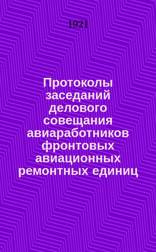 Протоколы заседаний делового совещания авиаработников фронтовых авиационных ремонтных единиц : С 1 по 9 марта 1921 г. г. Москва