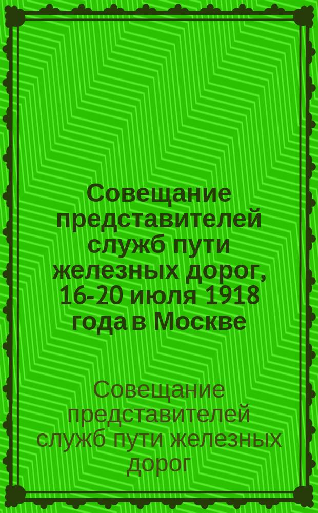 Совещание представителей служб пути железных дорог, 16-20 июля 1918 года в Москве : Материалы