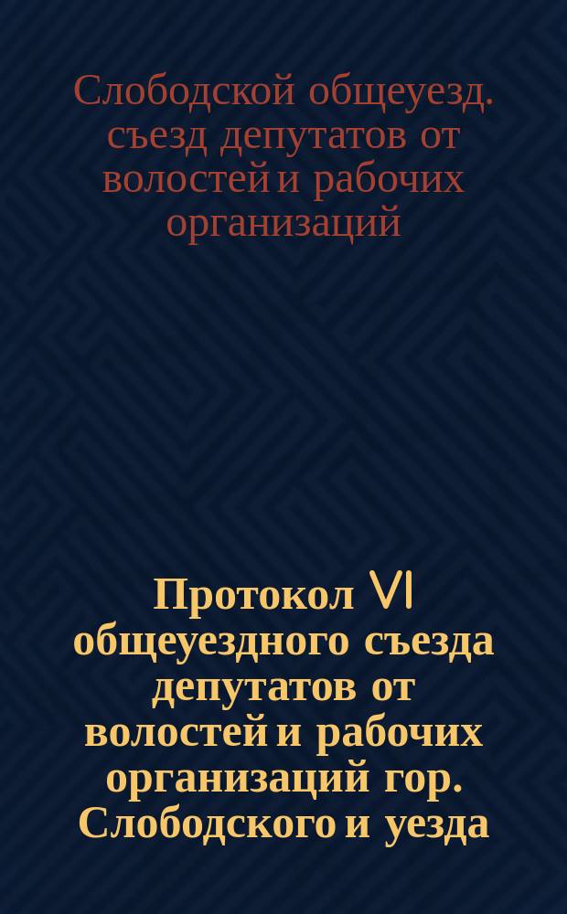 Протокол VI общеуездного съезда депутатов от волостей и рабочих организаций гор. Слободского и уезда : 1 окт. 1919 г