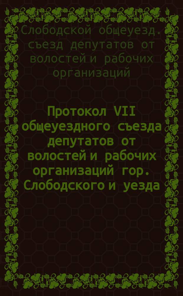 Протокол VII общеуездного съезда депутатов от волостей и рабочих организаций гор. Слободского и уезда : 29 марта 1920 г