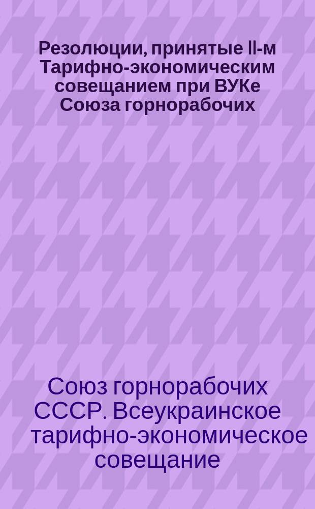 Резолюции, принятые II-м Тарифно-экономическим совещанием при ВУКе Союза горнорабочих : 18-23 окт. 1926 г