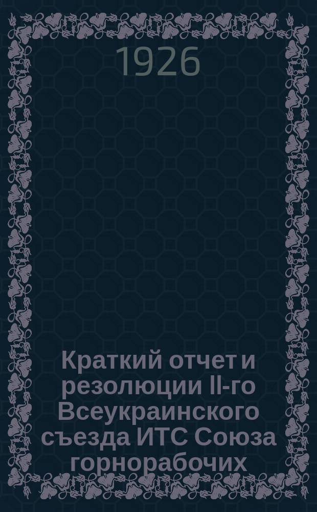 Краткий отчет и резолюции II-го Всеукраинского съезда ИТС Союза горнорабочих : (6-11 апр. 1926 г.)