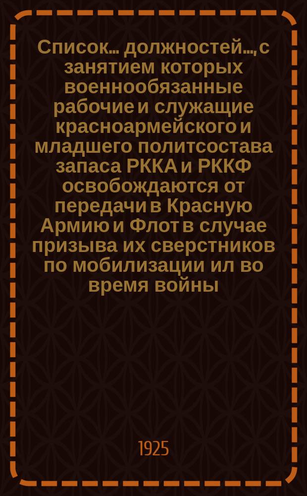 Список... должностей..., с занятием которых военнообязанные рабочие и служащие красноармейского и младшего политсостава запаса РККА и РККФ освобождаются от передачи в Красную Армию и Флот в случае призыва их сверстников по мобилизации ил во время войны : К постановлению Цекоприказ № 19