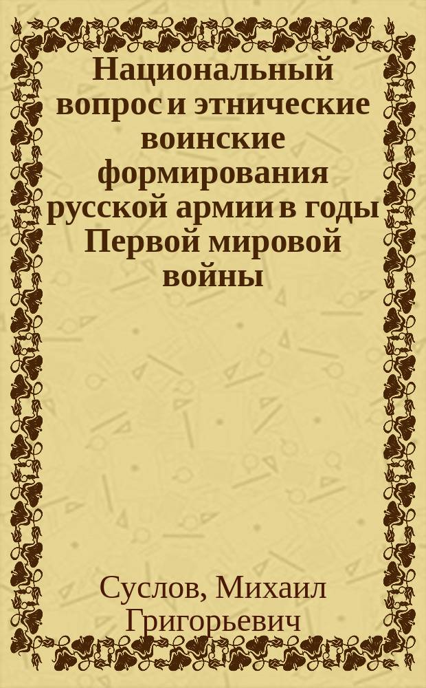 Национальный вопрос и этнические воинские формирования русской армии в годы Первой мировой войны = An Ethnic Issue and Ethnic Military Units of the Russian Army during the First World War : монография