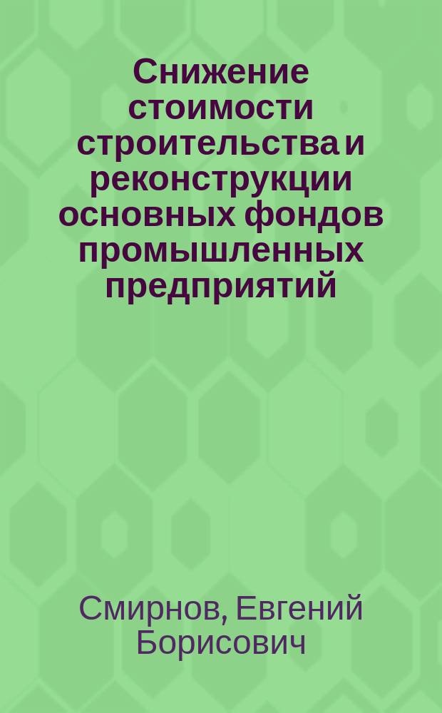 Снижение стоимости строительства и реконструкции основных фондов промышленных предприятий : монография