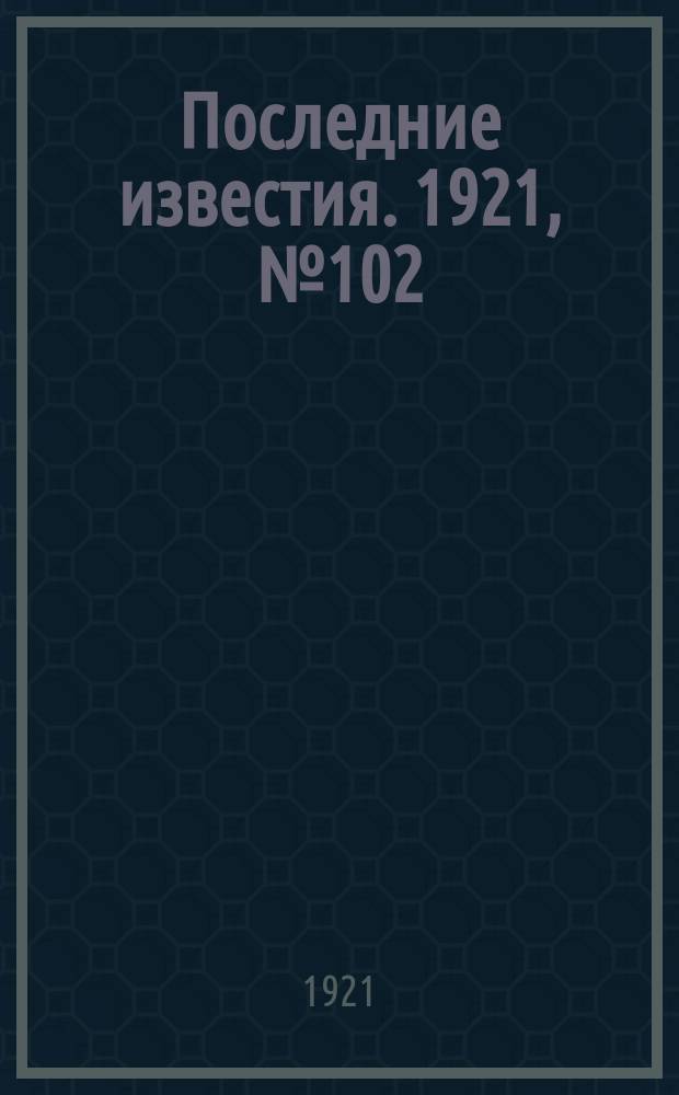 Последние известия. 1921, № 102 (2 мая)