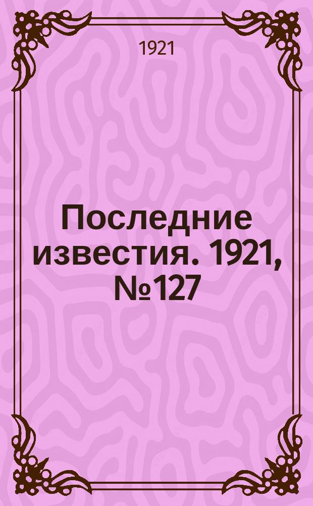 Последние известия. 1921, № 127 (30 мая)