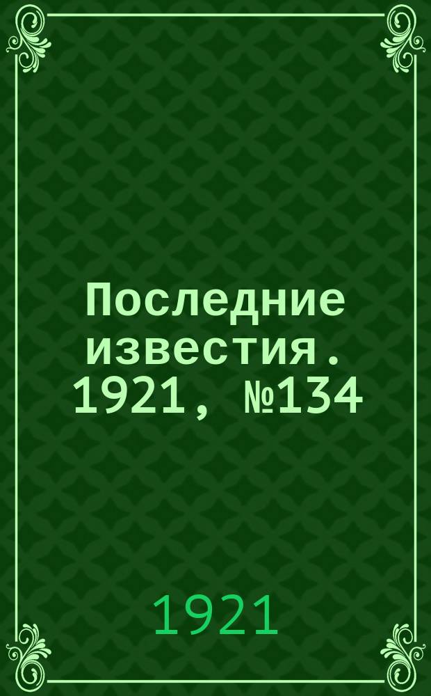 Последние известия. 1921, № 134 (6 июня)