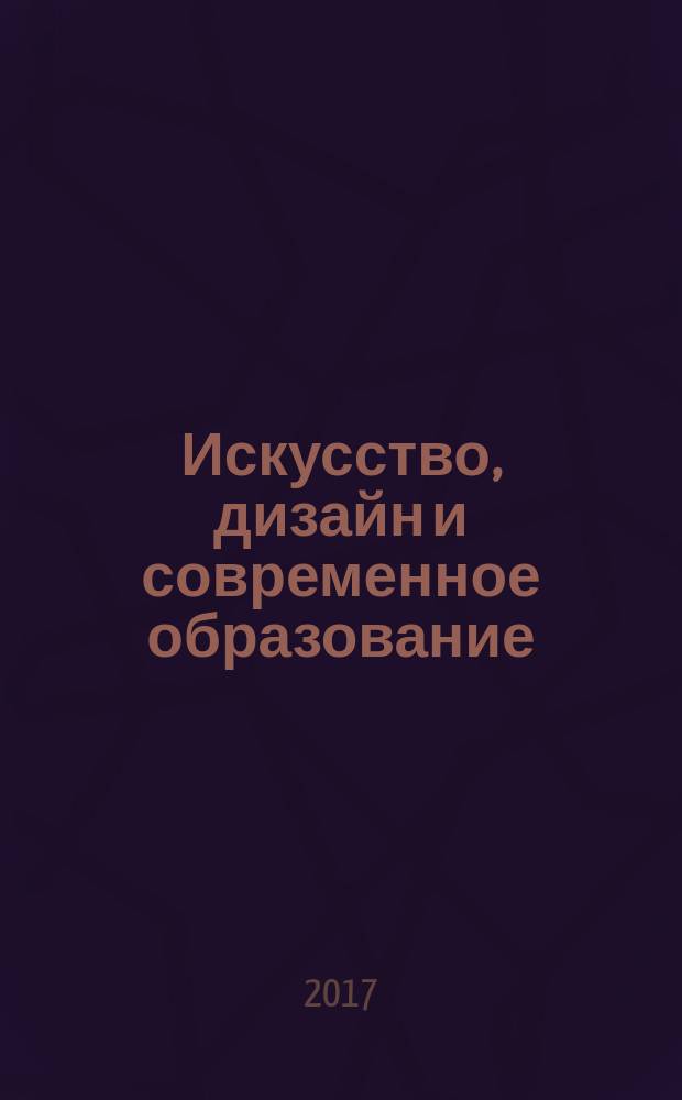 Искусство, дизайн и современное образование : материалы III Международной межвузовской научно-практической конференции, Москва, 29-30 мая 2017 года