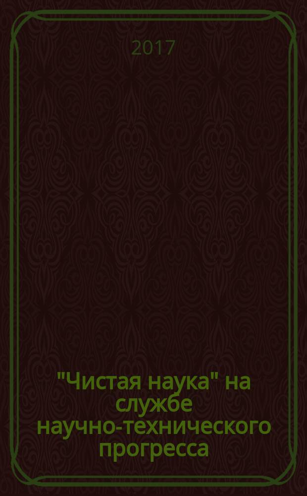 "Чистая наука" на службе научно-технического прогресса : сборник статей по итогам Международной научно-практической конференции, 28 сентября 2017 г