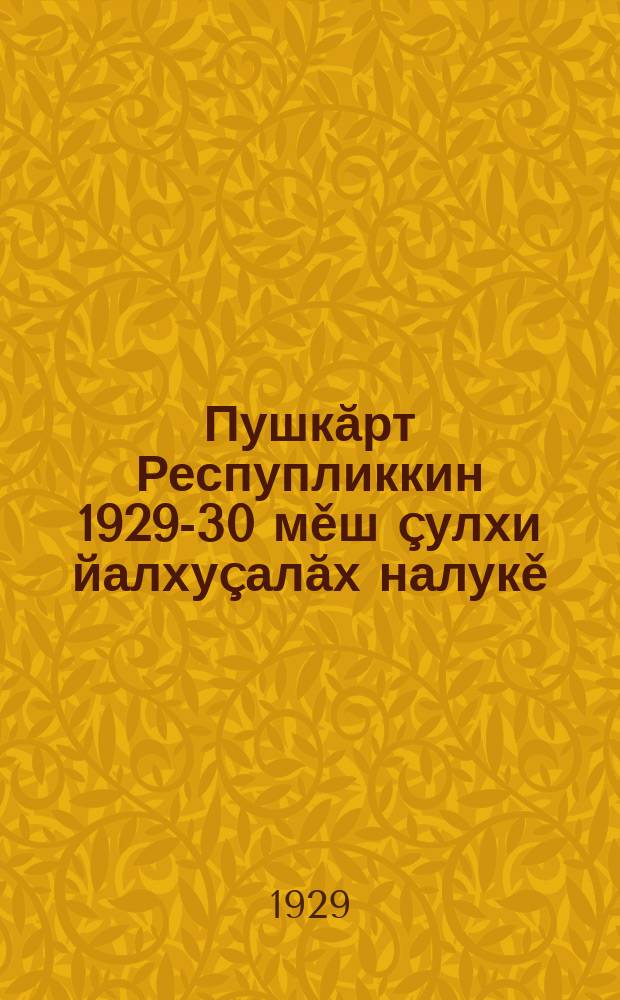 Пушкăрт Респупликкин 1929-30 мěш çулхи йалхуçалăх налукě = Сельхозналог на 1929-30 год Башкирской Республики : на чув. яз