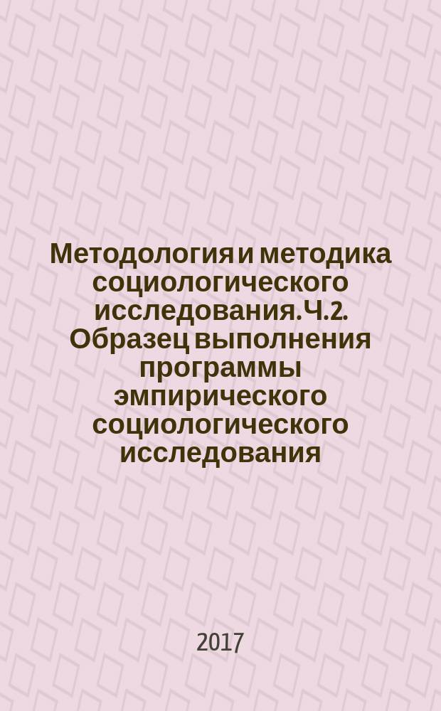 Методология и методика социологического исследования. Ч. 2. Образец выполнения программы эмпирического социологического исследования : практикум : в двух частях