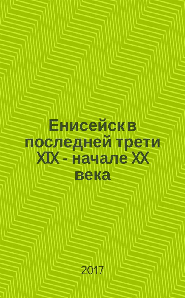 Енисейск в последней трети XIX - начале XX века : очерки социокультурного развития провинциального города : монография