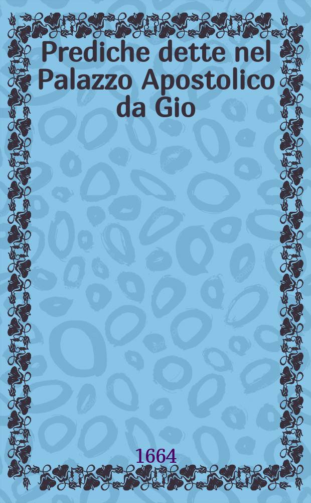 Prediche dette nel Palazzo Apostolico da Gio: Paolo Oliva della Compagnia di Giesu. E dedicate ad Alessandro VII. pontefice massimo