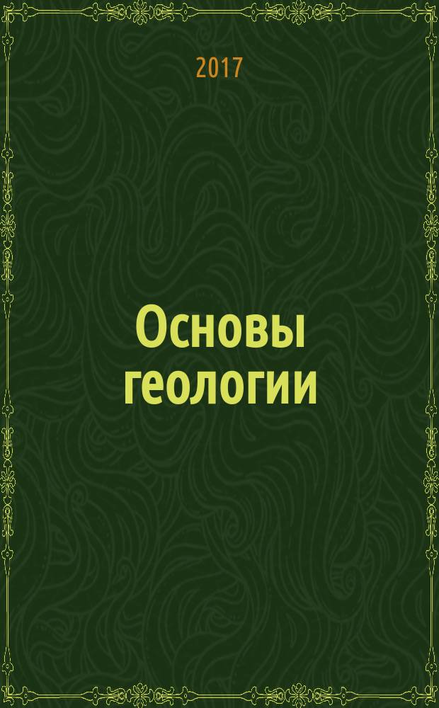 Основы геологии : учебное пособие : по направлению 05.03.01 "Геология" специальности 21.05.02 "Прикладная геология", а также по направлению "Науки о Земле"