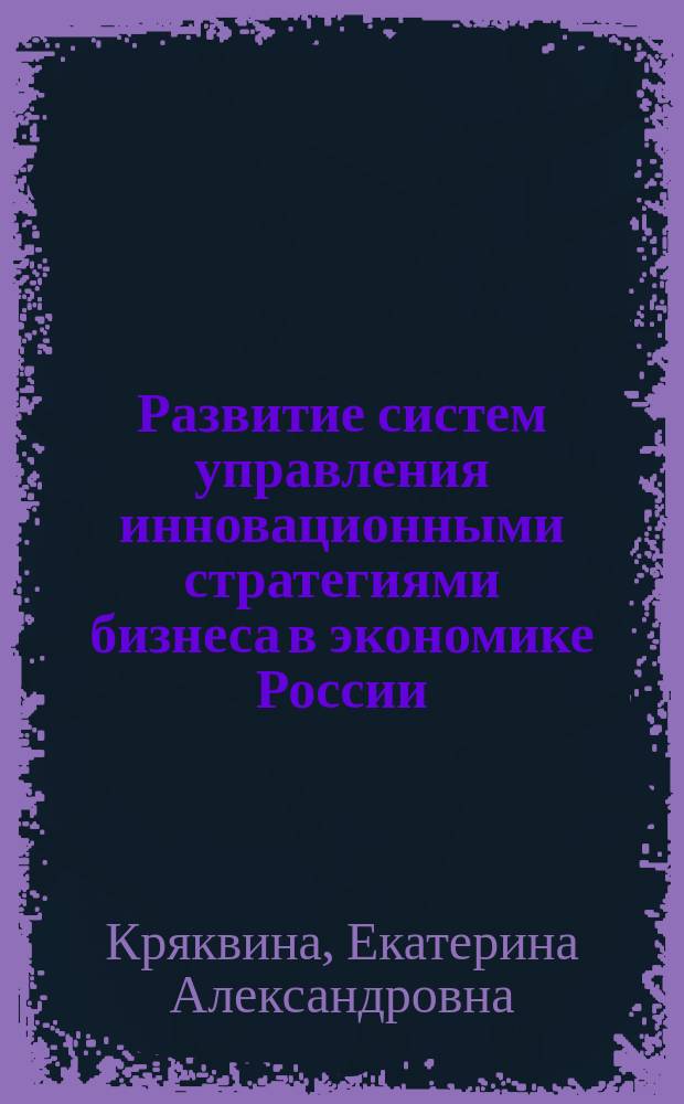 Развитие систем управления инновационными стратегиями бизнеса в экономике России : коллективная монография