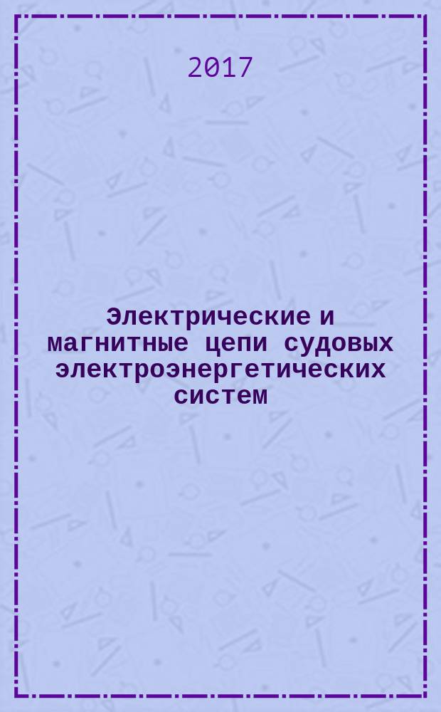 Электрические и магнитные цепи судовых электроэнергетических систем : учебное пособие : для студентов (курсантов) высших учебных заведений, обучающихся по специальности 26.05.06 "Эксплуатация судовых энергетических установок"