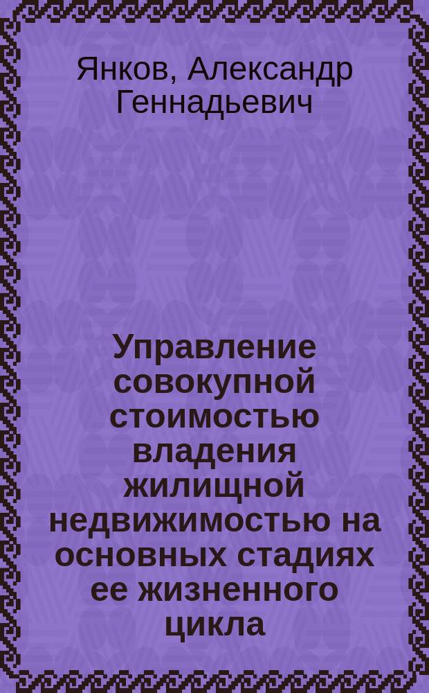 Управление совокупной стоимостью владения жилищной недвижимостью на основных стадиях ее жизненного цикла : автореферат диссертации на соискание ученой степени кандидата экономических наук : специальность 08.00.05 <Экономика и управление народным хозяйством>