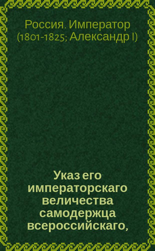 Указ его императорскаго величества самодержца всероссийскаго, : О повсеместном подтверждении, чтобы дела об отыскиваемых из казны имениях производимы были порядком в указе 19 августа 1799 года предписанным