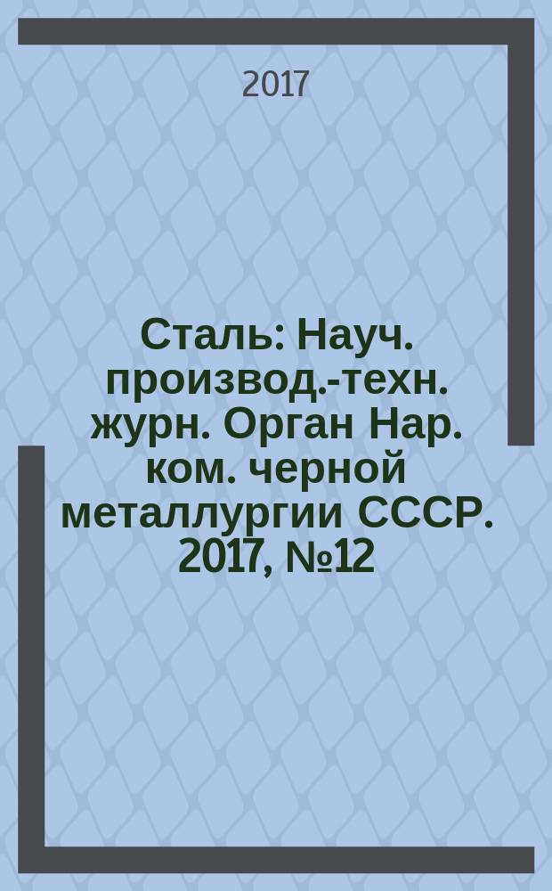 Сталь : Науч. производ.-техн. журн. Орган Нар. ком. черной металлургии СССР. 2017, № 12 (с указ.)