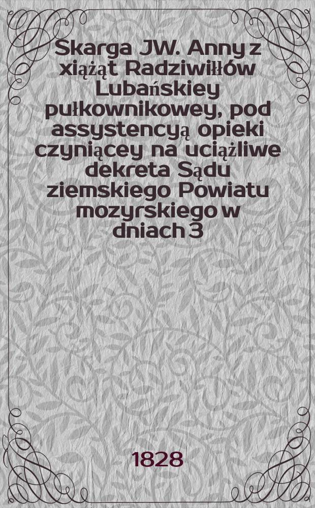 Skarga JW. Anny z xiążąt Radziwiłł&oacute;w Lubańskiey pułkownikowey, pod assystencyą opieki czyniącey na uciążliwe dekreta Sądu ziemskiego Powiatu mozyrskiego w dniach 3. 5. marca 1828. ruku, w sprawie z JW. Kazimierzem Czudowskim odstawnym podpułkownikiem gwardyi i kawalerem ferowanie = Жалоба JW. Анны дочери Радзивиллов Любаньская,...